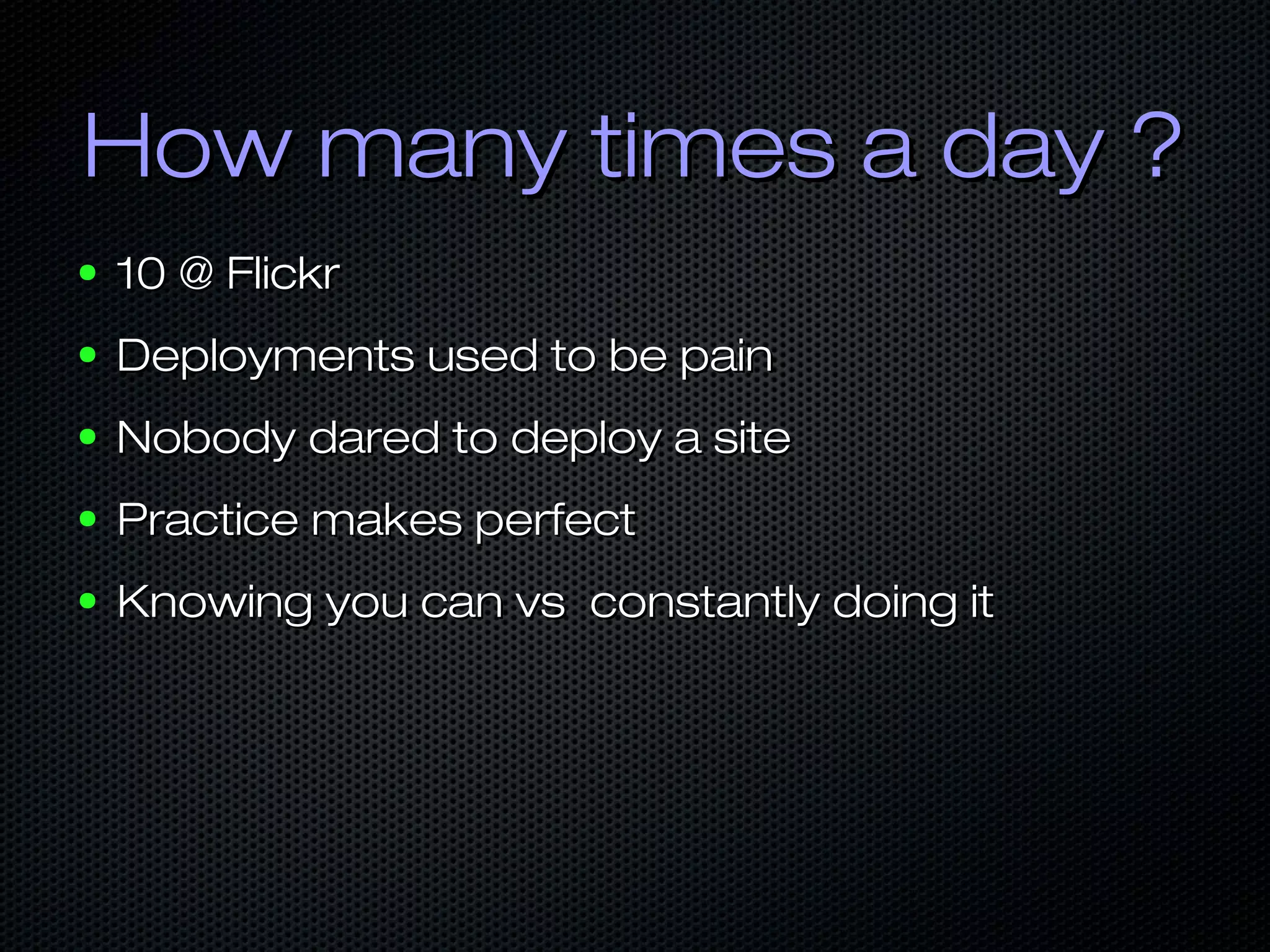How many times a day ?
●   10 @ Flickr
●   Deployments used to be pain
●   Nobody dared to deploy a site
●   Practice makes perfect
●   Knowing you can vs constantly doing it
 