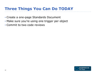 Three Things You Can Do TODAY 
• Create a one-page Standards Document 
• Make sure you’re using one trigger per object 
• Commit to two code reviews 
37 
 
