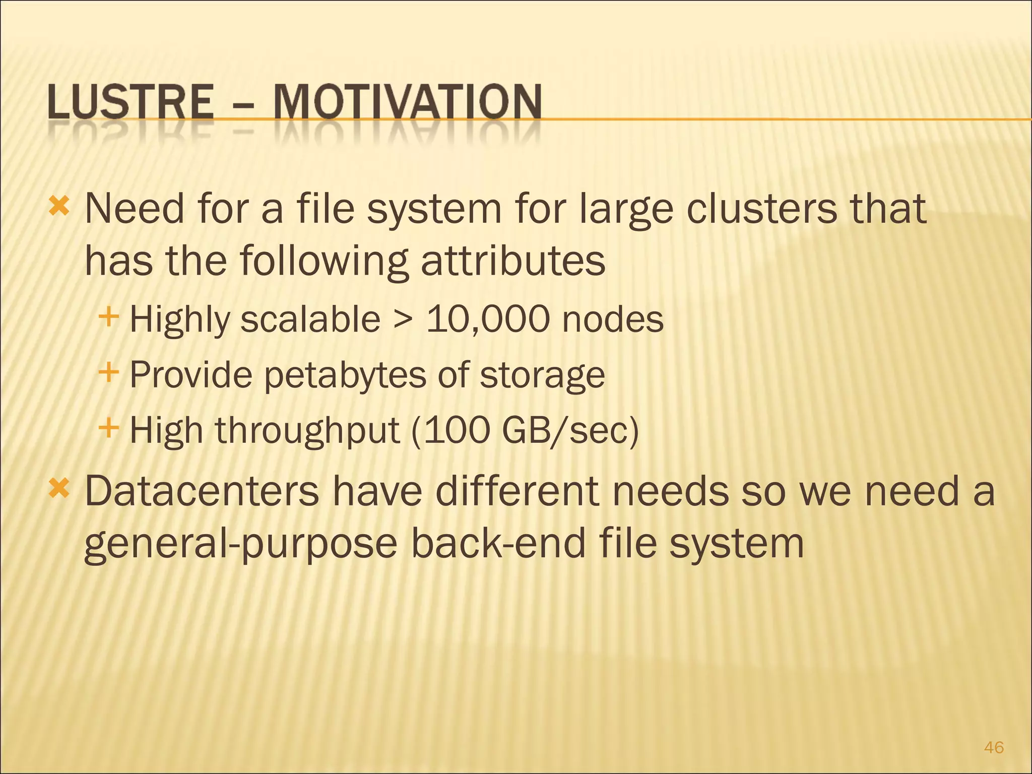 Need for a file system for large clusters that has the following attributes Highly scalable > 10,000 nodes Provide petabytes of storage High throughput (100 GB/sec) Datacenters have different needs so we need a general-purpose back-end file system 