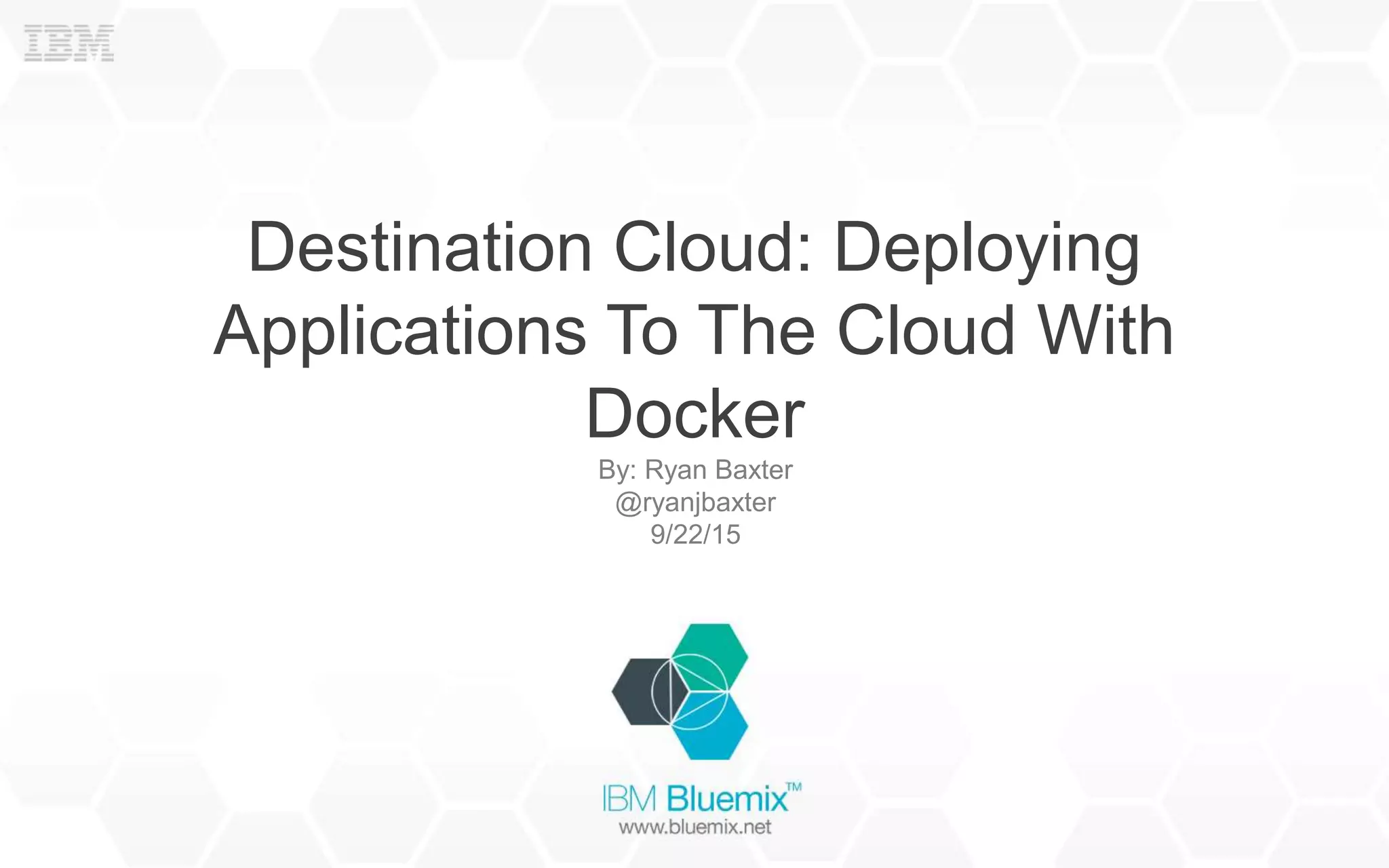 Destination Cloud: Deploying
Applications To The Cloud With
Docker
By: Ryan Baxter
@ryanjbaxter
9/22/15