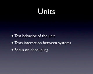 Units

• Test behavior of the unit
• Tests interaction between systems
• Focus on decoupling
 