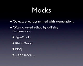 Mocks
• Objects preprogrammed with expectations
• Often created adhoc by utilizing
 frameworks :
 • TypeMock
 • RhinoMocks
 • Moq
 • ... and more ...
 