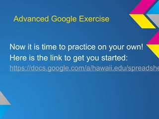 Advanced Google Exercise
Now it is time to practice on your own!
Here is the link to get you started:
https://docs.google.com/a/hawaii.edu/spreadshe
 