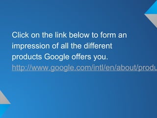 Click on the link below to form an
impression of all the different
products Google offers you.
http://www.google.com/intl/en/about/produ
 