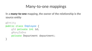 Many-to-one mappings
In a many-to-one mapping, the owner of the rela2onship is the
source en2ty
@Entity
public class Employee {
@Id private int id;
@ManyToOne
private Department department;
}
 
