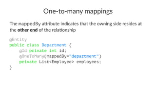 One-to-many mappings
The mappedBy a&ribute indicates that the owning side resides at
the other end of the rela5onship
@Entity
public class Department {
@Id private int id;
@OneToMany(mappedBy="department")
private List<Employee> employees;
}
 