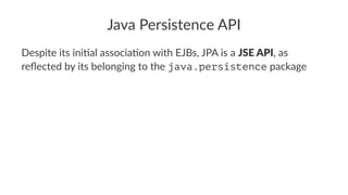 Java Persistence API
Despite its ini)al associa)on with EJBs, JPA is a JSE API, as
reﬂected by its belonging to the java.persistence package
 
