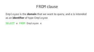 FROM clause
Employee is the domain that we want to query, and e is intended
as an iden(ﬁer of type Employee
SELECT e FROM Employee e
 