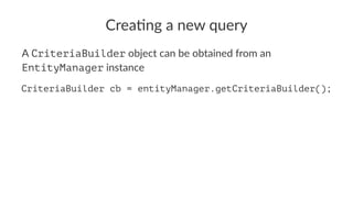Crea%ng a new query
A CriteriaBuilder object can be obtained from an
EntityManager instance
CriteriaBuilder cb = entityManager.getCriteriaBuilder();
 