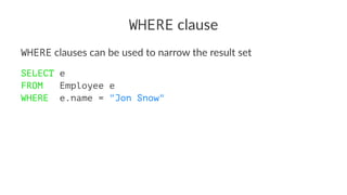 WHERE clause
WHERE clauses can be used to narrow the result set
SELECT e
FROM Employee e
WHERE e.name = "Jon Snow"
 