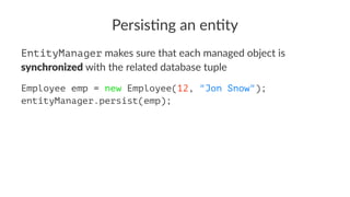 Persis&ng an en&ty
EntityManager makes sure that each managed object is
synchronized with the related database tuple
Employee emp = new Employee(12, "Jon Snow");
entityManager.persist(emp);
 