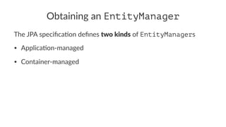 Obtaining an EntityManager
The JPA speciﬁca.on deﬁnes two kinds of EntityManagers
• Applica(on-managed
• Container-managed
 