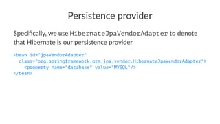 Persistence provider
Speciﬁcally, we use HibernateJpaVendorAdapter to denote
that Hibernate is our persistence provider
<bean id="jpaVendorAdapter"
class="org.springframework.orm.jpa.vendor.HibernateJpaVendorAdapter">
<property name="database" value="MYSQL"/>
</bean>
 