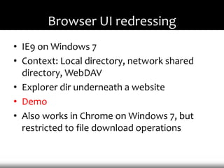 Browser UI redressing
• IE9 on Windows 7
• Context: Local directory, network shared
  directory, WebDAV
• Explorer dir underneath a website
• Demo
• Also works in Chrome on Windows 7, but
  restricted to file download operations
 