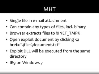 MHT
• Single file in e-mail attachment
• Can contain any types of files, incl. binary
• Browser extracts files to %INET_TMP%
• Open exploit document by clicking <a
  href=“.filesdocument.txt”
• Exploit DLL will be executed from the same
  directory
• IE9 on Windows 7
 