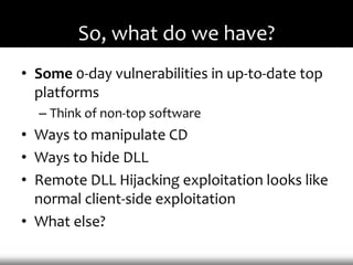 So, what do we have?
• Some 0-day vulnerabilities in up-to-date top
  platforms
  – Think of non-top software
• Ways to manipulate CD
• Ways to hide DLL
• Remote DLL Hijacking exploitation looks like
  normal client-side exploitation
• What else?
 