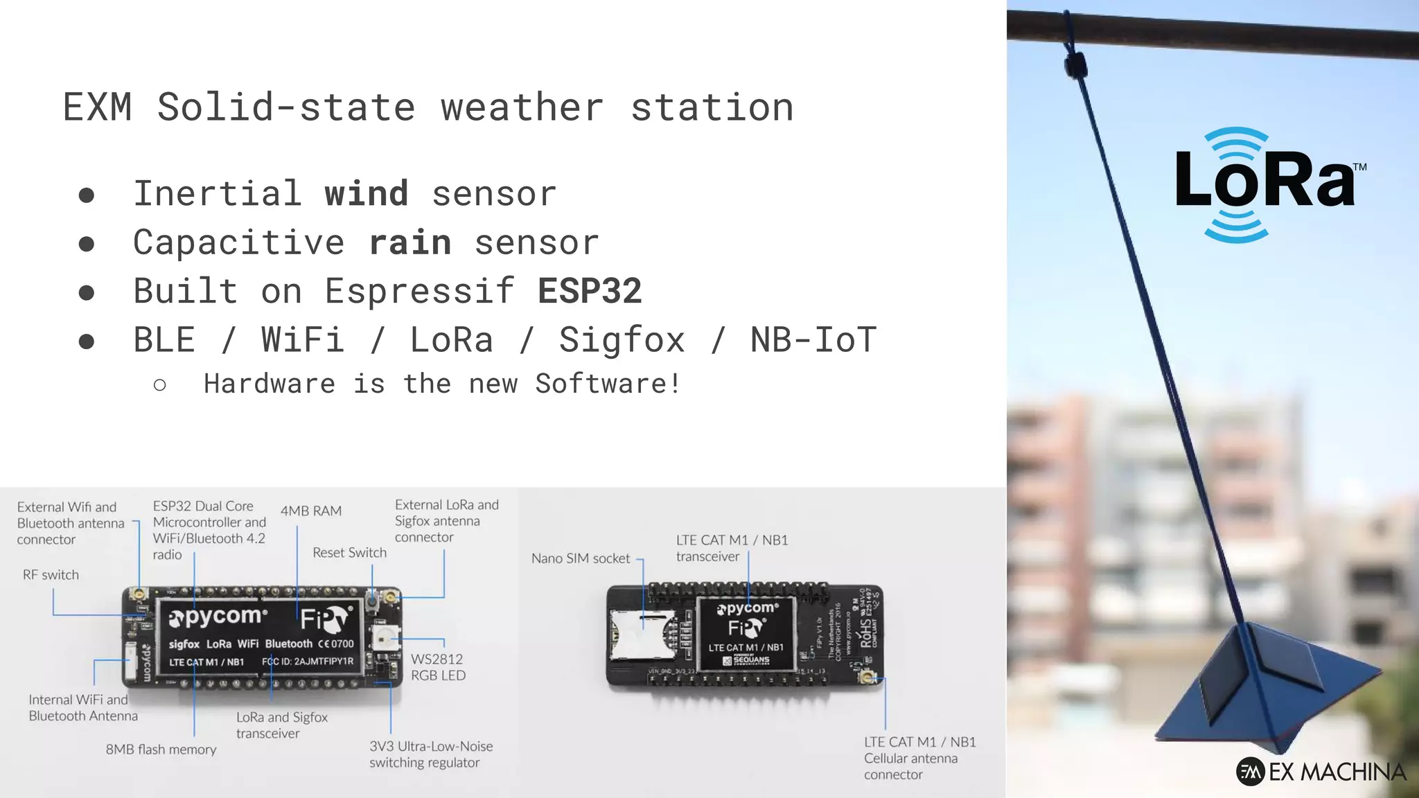 ● Inertial wind sensor
● Capacitive rain sensor
● Built on Espressif ESP32
● BLE / WiFi / LoRa / Sigfox / NB-IoT
○ Hardware is the new Software!
EXM Solid-state weather station
 
