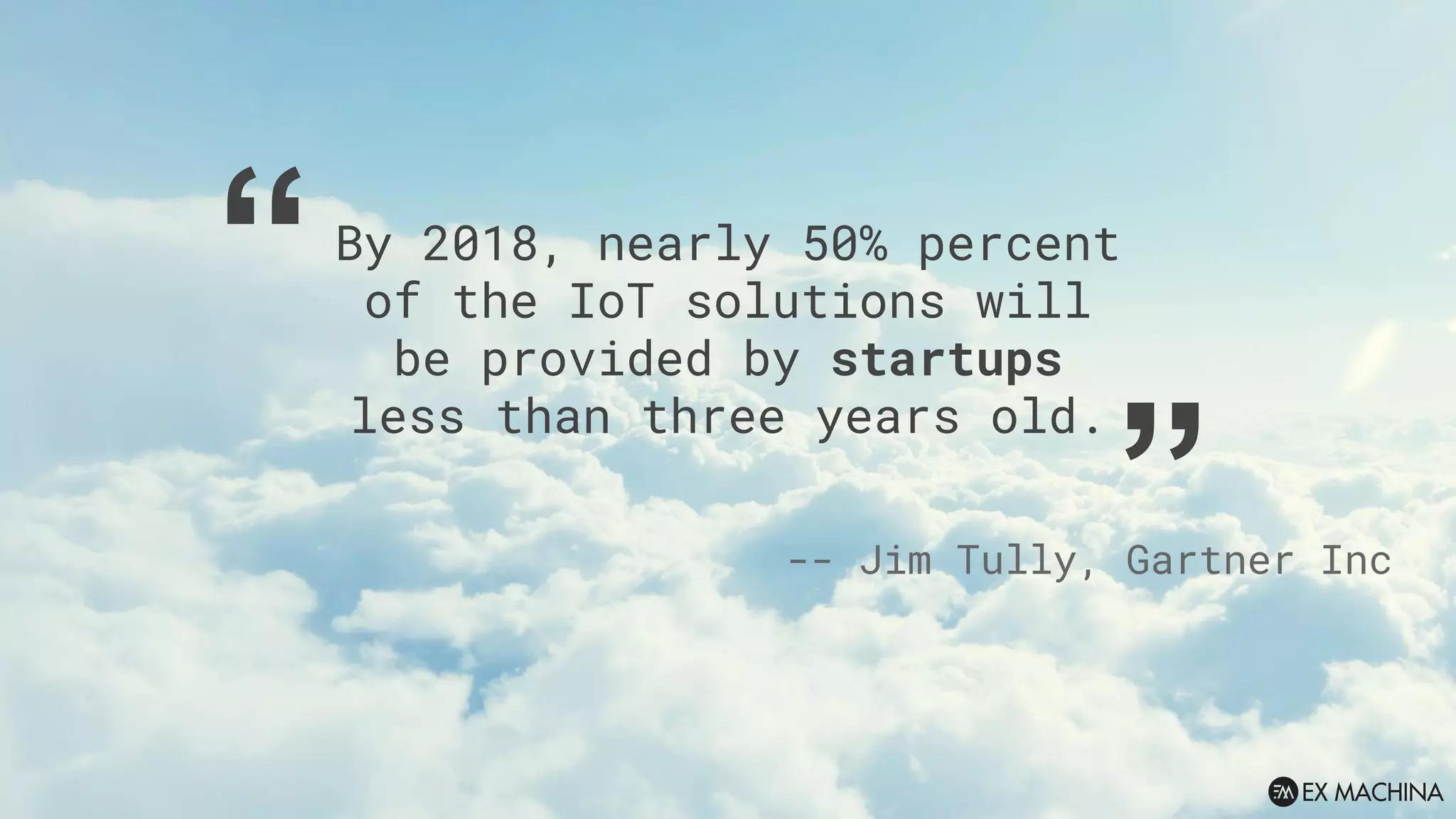 By 2018, nearly 50% percent
of the IoT solutions will
be provided by startups
less than three years old.
-- Jim Tully, Gartner Inc
“ “
 