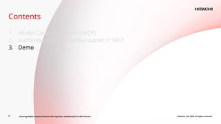 8 ©Hitachi, Ltd. 2025. All rights reserved
1. Model Context Protocol (MCP)
2. Authentication and Authorization in MCP
3. Demo
Contents
Securing Model Context Protocol with Keycloak: AuthN/AuthZ for MCP Servers
 