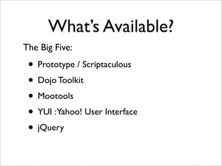 What’s Available?
• Prototype / Scriptaculous
• Dojo Toolkit
• Mootools
• YUI :Yahoo! User Interface
• jQuery
The Big Five:
 