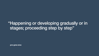 pro·gres·sive
“Happening or developing gradually or in
stages; proceeding step by step”
 