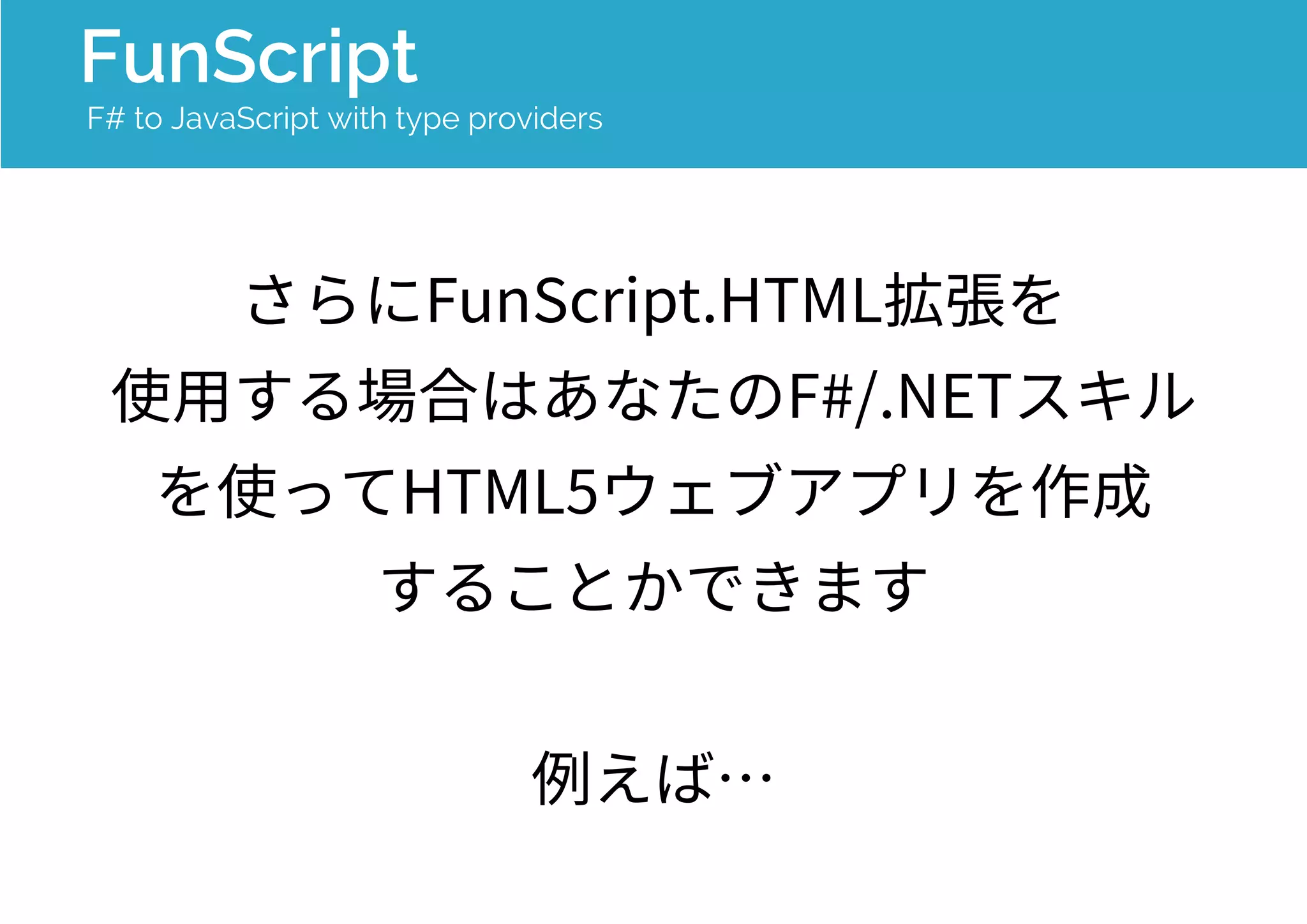 FunScript 
F# to JavaScript with type providers 
さらにFunScript.HTML拡張を 
使用する場合はあなたのF#/.NETスキル 
を使ってHTML5ウェブアプリを作成 
することかできます。 
例えば… 
 