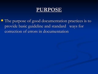 PURPOSE The purpose of good documentation practices is to provide basic guideline and standard  ways for correction of errors in documentation  