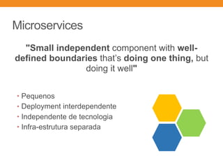 Microservices
• Pequenos
• Deployment interdependente
• Independente de tecnologia
• Infra-estrutura separada
"Small independent component with well-
defined boundaries that’s doing one thing, but
doing it well"
 