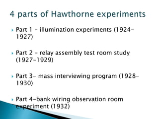  Part 1 – illumination experiments (1924-
1927)
 Part 2 – relay assembly test room study
(1927-1929)
 Part 3- mass interviewing program (1928-
1930)
 Part 4-bank wiring observation room
experiment (1932)
 