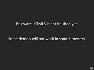 Be aware, HTML5 is not finished yet.


Some demo’s will not work in some browsers.
 