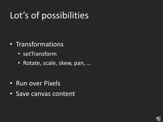 Lot’s of possibilities

• Transformations
  • setTransform
  • Rotate, scale, skew, pan, …


• Run over Pixels
• Save canvas content
 