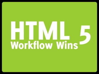 HTML 5
Workflow Wins
 