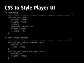 CSS to Style Player UI
/* =CONTROLS
   ------------------------------------------------------ */
   .player_controls {
      bottom: -20px;
      height: 70px;
      left: 0;
      position: absolute;
      width: 480px;
      z-index: 10;
   }

/* =PLAY/MUTE BUTTONS
   ------------------------------------------------------ */
   .player_controls a.play_button {
      bottom: 0;
      left: -38px;
   }
   .player_controls a.mute_button {
      bottom: 0;
      right: -38px;
   }
 