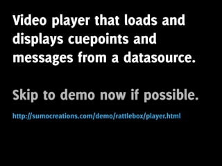 Video player that loads and
displays cuepoints and
messages from a datasource.

Skip to demo now if possible.
http://sumocreations.com/demo/rattlebox/player.html
 