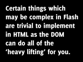 Certain things which
may be complex in Flash
are trivial to implement
in HTML as the DOM
can do all of the
‘heavy lifting’ for you.
 