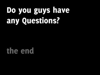 Do you guys have
any Questions?


the end
 