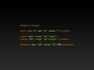 <keygen></keygen>

<meter min="0" max="10" value="7"></meter>

<input type="range" id="range">
<output for="range" id="output"></output>

<progress max="100" value="70">70%</progress>
 