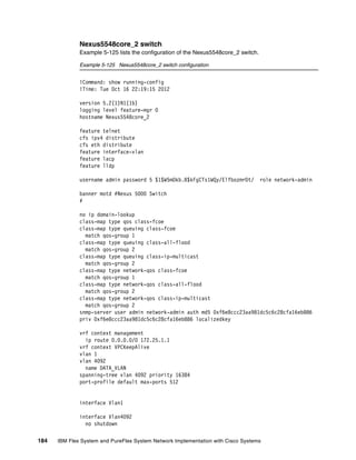 184 IBM Flex System and PureFlex System Network Implementation with Cisco Systems
Nexus5548core_2 switch
Example 5-125 lists the configuration of the Nexus5548core_2 switch.
Example 5-125 Nexus5548core_2 switch configuration
!Command: show running-config
!Time: Tue Oct 16 22:19:15 2012
version 5.2(1)N1(1b)
logging level feature-mgr 0
hostname Nexus5548core_2
feature telnet
cfs ipv4 distribute
cfs eth distribute
feature interface-vlan
feature lacp
feature lldp
username admin password 5 $1$W5mOkb.B$kFgCTs1WQy/ElfbozmrDt/ role network-admin
banner motd #Nexus 5000 Switch
#
no ip domain-lookup
class-map type qos class-fcoe
class-map type queuing class-fcoe
match qos-group 1
class-map type queuing class-all-flood
match qos-group 2
class-map type queuing class-ip-multicast
match qos-group 2
class-map type network-qos class-fcoe
match qos-group 1
class-map type network-qos class-all-flood
match qos-group 2
class-map type network-qos class-ip-multicast
match qos-group 2
snmp-server user admin network-admin auth md5 0xf6e8ccc23aa981dc5c6c28cfa16eb886
priv 0xf6e8ccc23aa981dc5c6c28cfa16eb886 localizedkey
vrf context management
ip route 0.0.0.0/0 172.25.1.1
vrf context VPCKeepAlive
vlan 1
vlan 4092
name DATA_VLAN
spanning-tree vlan 4092 priority 16384
port-profile default max-ports 512
interface Vlan1
interface Vlan4092
no shutdown
 