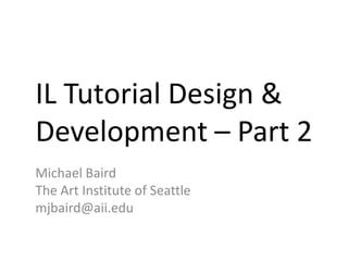 IL Tutorial Design &
Development – Part 2
Michael Baird
The Art Institute of Seattle
mjbaird@aii.edu
 
