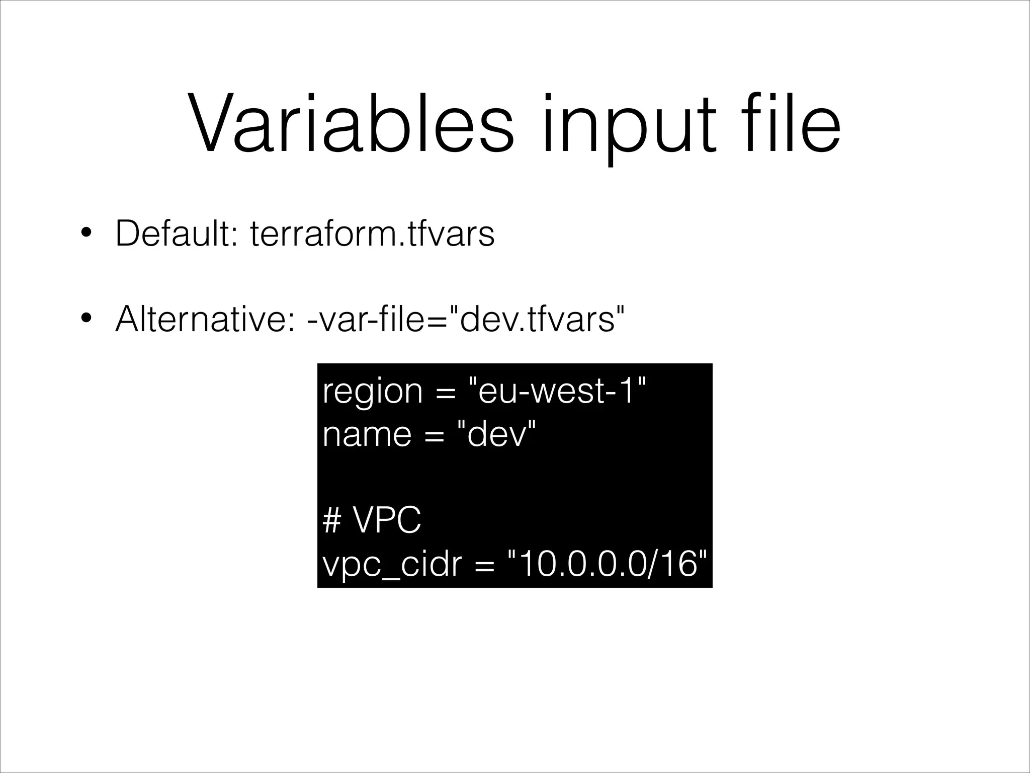 Variables input ﬁle
• Default: terraform.tfvars
• Alternative: -var-ﬁle="dev.tfvars"
region = "eu-west-1"
name = "dev"
# VPC
vpc_cidr = "10.0.0.0/16"
 