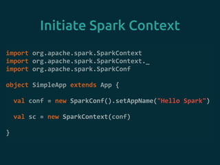 Initiate Spark Context
import	
  org.apache.spark.SparkContext	
  
import	
  org.apache.spark.SparkContext._	
  
import	
  org.apache.spark.SparkConf	
  
object	
  SimpleApp	
  extends	
  App	
  {	
  
	
  	
  val	
  conf	
  =	
  new	
  SparkConf().setAppName("Hello	
  Spark")	
  
	
  	
  val	
  sc	
  =	
  new	
  SparkContext(conf)	
  
}
 