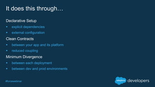 #forcewebinar
It does this through…
Declarative Setup
 explicit dependencies
 external configuration
Clean Contracts
 between your app and its platform
 reduced coupling
Minimum Divergence
 between each deployment
 between dev and prod environments
 