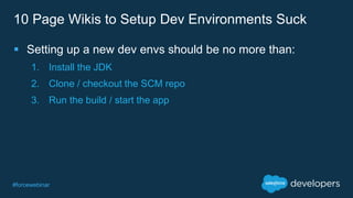 #forcewebinar
10 Page Wikis to Setup Dev Environments Suck
 Setting up a new dev envs should be no more than:
1. Install the JDK
2. Clone / checkout the SCM repo
3. Run the build / start the app
 