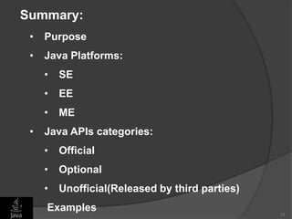 13
Summary:
• Purpose
• Java Platforms:
• SE
• EE
• ME
• Java APIs categories:
• Official
• Optional
• Unofficial(Released by third parties)
• Examples
 