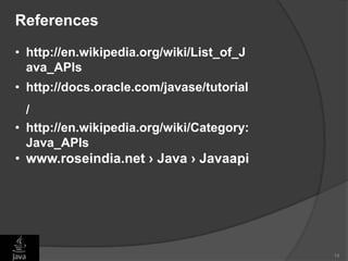 14
References
• http://en.wikipedia.org/wiki/List_of_J
ava_APIs
• http://docs.oracle.com/javase/tutorial
/
• http://en.wikipedia.org/wiki/Category:
Java_APIs
• www.roseindia.net › Java › Javaapi
 
