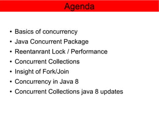 Agenda
● Basics of concurrency
● Java Concurrent Package
● Reentanrant Lock / Performance
● Concurrent Collections
● Insight of Fork/Join
● Concurrency in Java 8
● Concurrent Collections java 8 updates
 