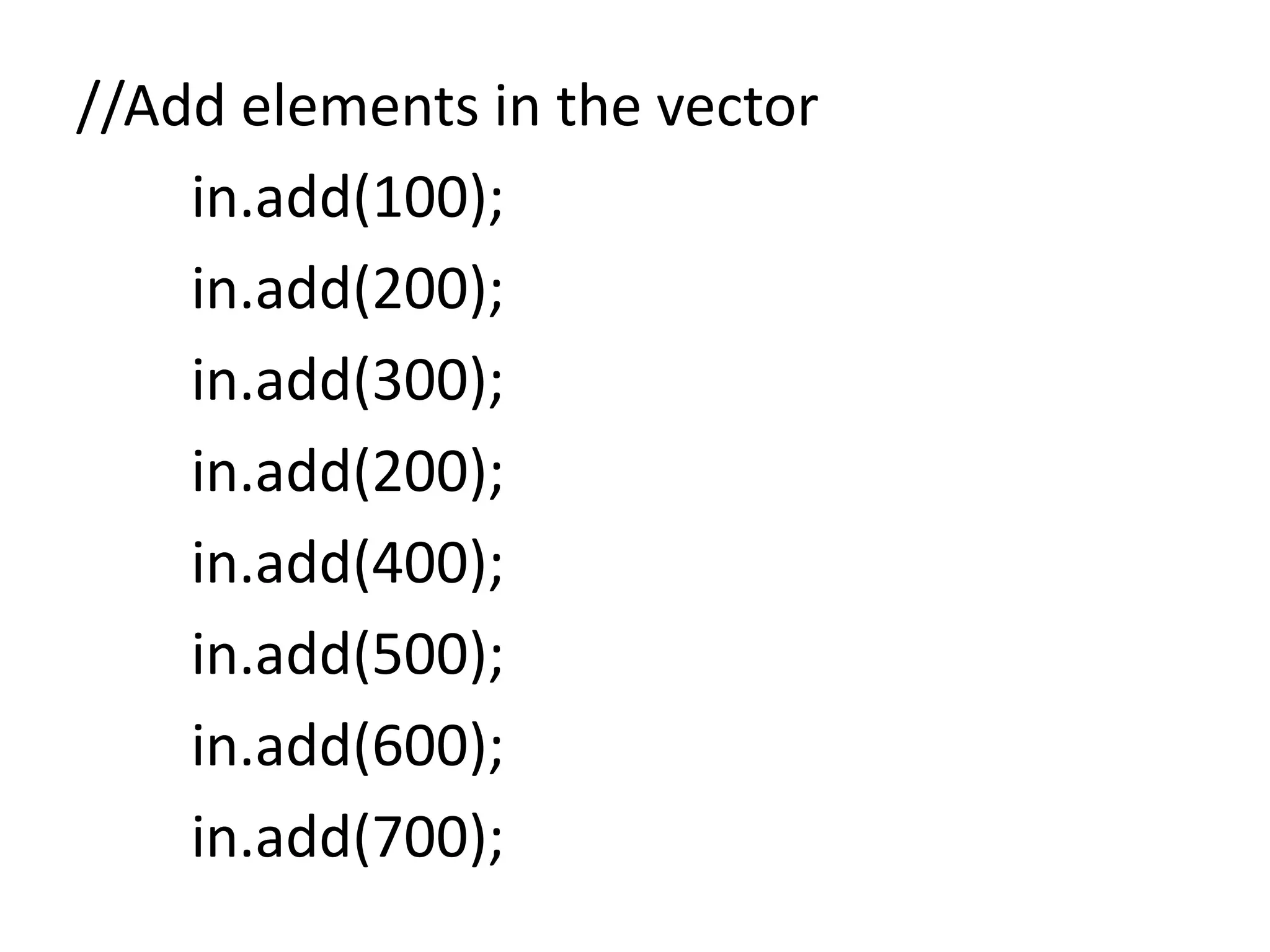 //Add elements in the vector
in.add(100);
in.add(200);
in.add(300);
in.add(200);
in.add(400);
in.add(500);
in.add(600);
in.add(700);
 