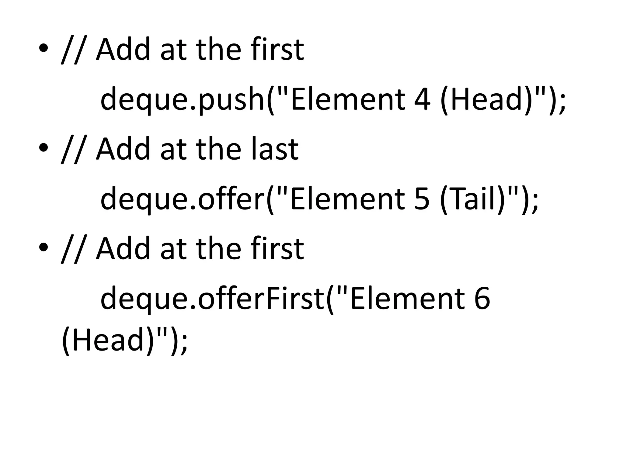 • // Add at the first
deque.push("Element 4 (Head)");
• // Add at the last
deque.offer("Element 5 (Tail)");
• // Add at the first
deque.offerFirst("Element 6
(Head)");
 