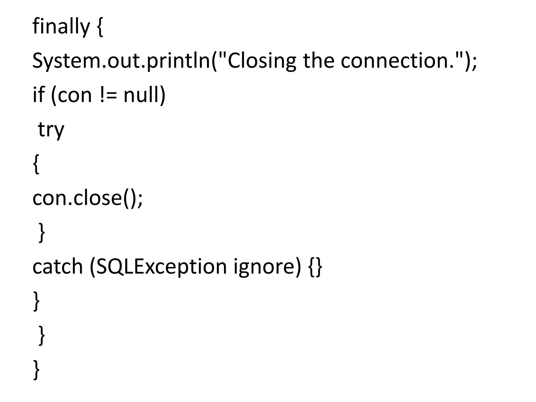 finally {
System.out.println("Closing the connection.");
if (con != null)
try
{
con.close();
}
catch (SQLException ignore) {}
}
}
}
 