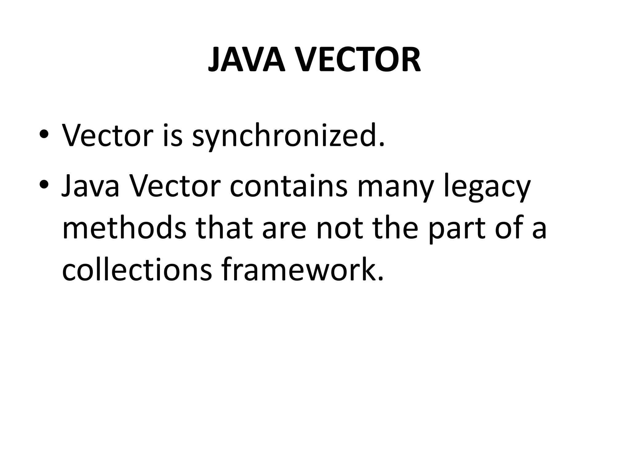 • Vector is synchronized.
• Java Vector contains many legacy
methods that are not the part of a
collections framework.
JAVA VECTOR
 